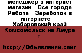 менеджер в интернет магазин - Все города Работа » Заработок в интернете   . Хабаровский край,Комсомольск-на-Амуре г.